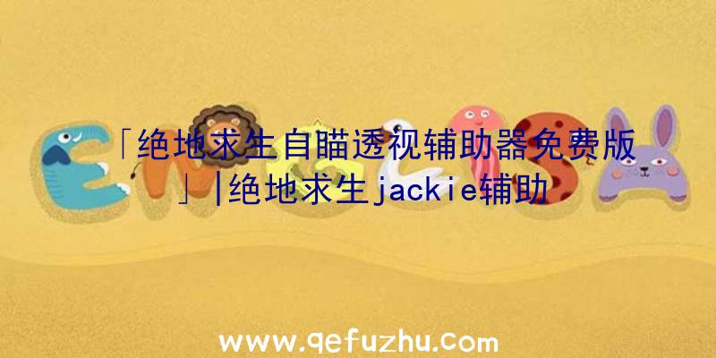 「绝地求生自瞄透视辅助器免费版」|绝地求生jackie辅助